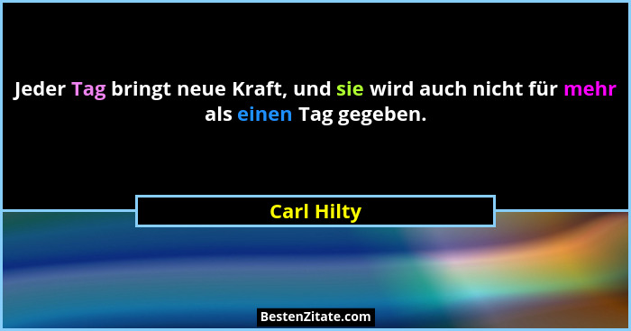 Jeder Tag bringt neue Kraft, und sie wird auch nicht für mehr als einen Tag gegeben.... - Carl Hilty
