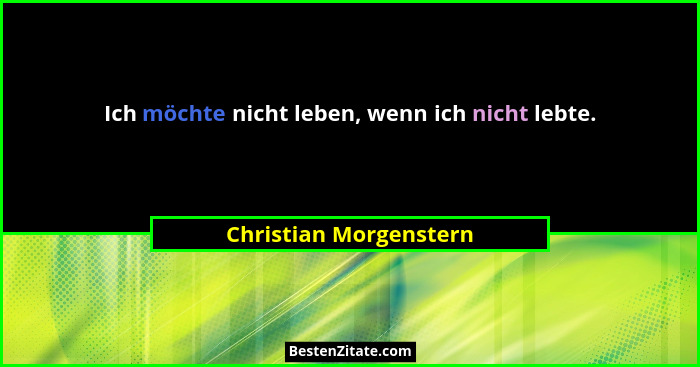 Ich möchte nicht leben, wenn ich nicht lebte.... - Christian Morgenstern