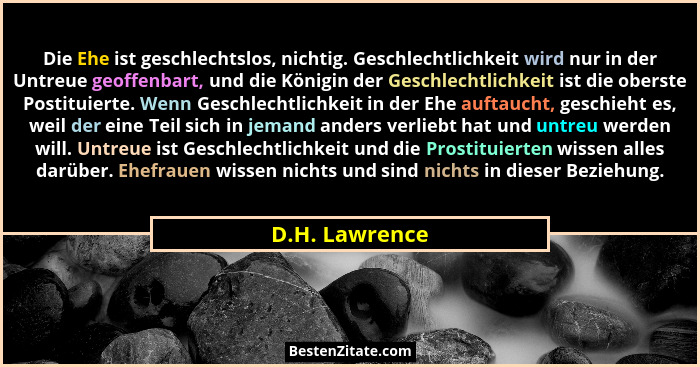 Die Ehe ist geschlechtslos, nichtig. Geschlechtlichkeit wird nur in der Untreue geoffenbart, und die Königin der Geschlechtlichkeit is... - D.H. Lawrence
