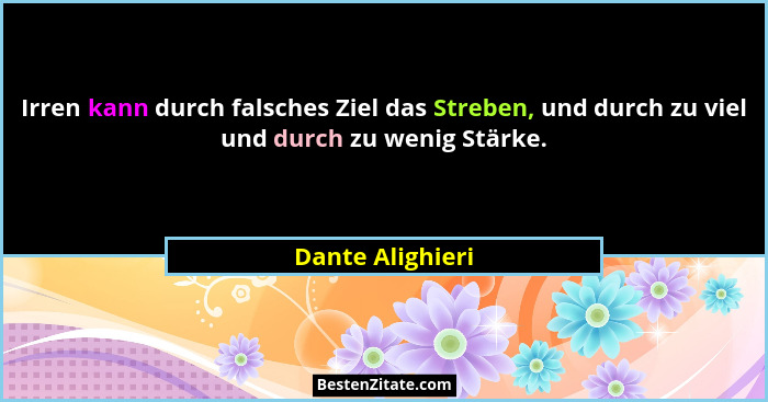 Irren kann durch falsches Ziel das Streben, und durch zu viel und durch zu wenig Stärke.... - Dante Alighieri