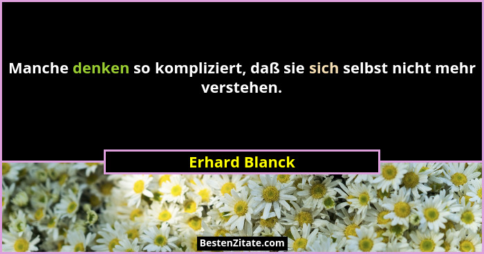 Manche denken so kompliziert, daß sie sich selbst nicht mehr verstehen.... - Erhard Blanck