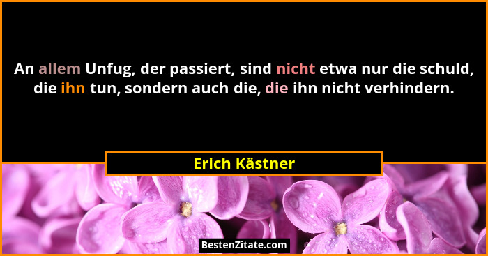An allem Unfug, der passiert, sind nicht etwa nur die schuld, die ihn tun, sondern auch die, die ihn nicht verhindern.... - Erich Kästner