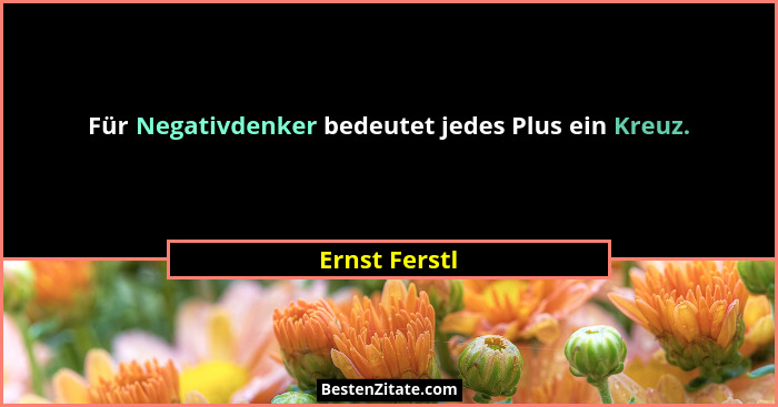 Für Negativdenker bedeutet jedes Plus ein Kreuz.... - Ernst Ferstl