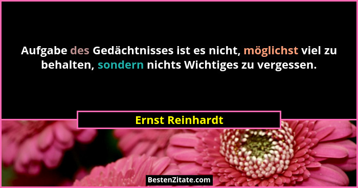 Aufgabe des Gedächtnisses ist es nicht, möglichst viel zu behalten, sondern nichts Wichtiges zu vergessen.... - Ernst Reinhardt