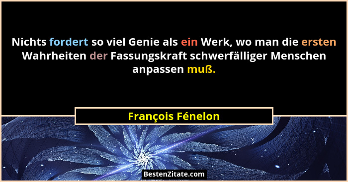 Nichts fordert so viel Genie als ein Werk, wo man die ersten Wahrheiten der Fassungskraft schwerfälliger Menschen anpassen muß.... - François Fénelon