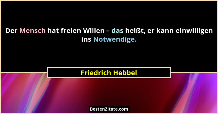 Der Mensch hat freien Willen – das heißt, er kann einwilligen ins Notwendige.... - Friedrich Hebbel