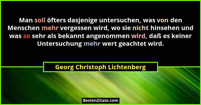 Man soll öfters dasjenige untersuchen, was von den Menschen mehr vergessen wird, wo sie nicht hinsehen und was so sehr a... - Georg Christoph Lichtenberg