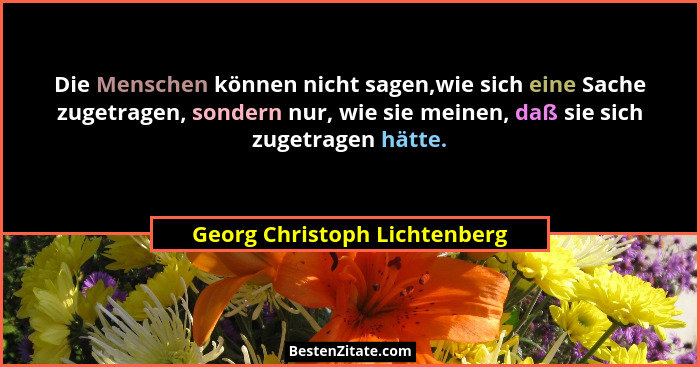 Die Menschen können nicht sagen,wie sich eine Sache zugetragen, sondern nur, wie sie meinen, daß sie sich zugetragen hät... - Georg Christoph Lichtenberg
