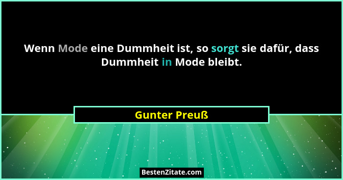 Wenn Mode eine Dummheit ist, so sorgt sie dafür, dass Dummheit in Mode bleibt.... - Gunter Preuß