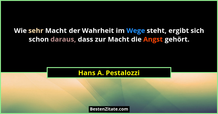 Wie sehr Macht der Wahrheit im Wege steht, ergibt sich schon daraus, dass zur Macht die Angst gehört.... - Hans A. Pestalozzi