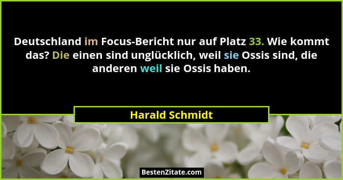 Deutschland im Focus-Bericht nur auf Platz 33. Wie kommt das? Die einen sind unglücklich, weil sie Ossis sind, die anderen weil sie O... - Harald Schmidt