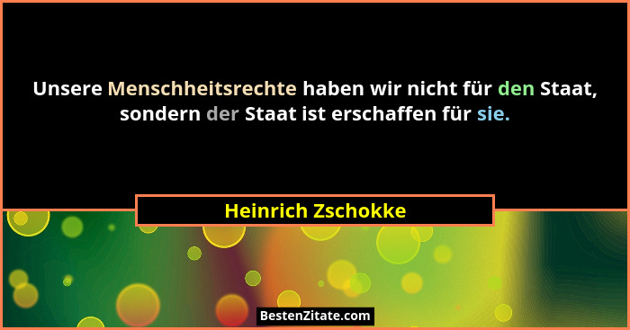 Unsere Menschheitsrechte haben wir nicht für den Staat, sondern der Staat ist erschaffen für sie.... - Heinrich Zschokke