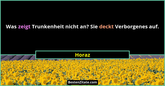 Was zeigt Trunkenheit nicht an? Sie deckt Verborgenes auf.... - Horaz