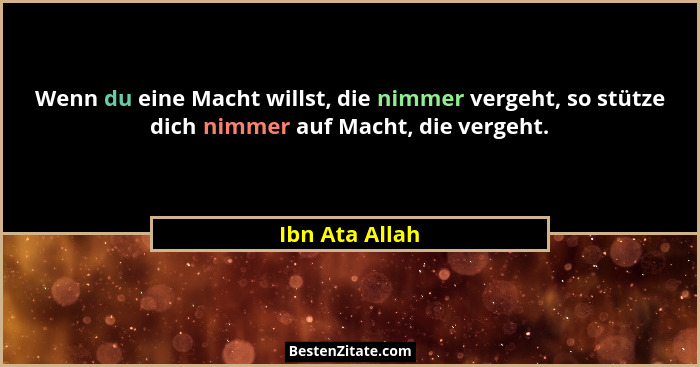 Wenn du eine Macht willst, die nimmer vergeht, so stütze dich nimmer auf Macht, die vergeht.... - Ibn Ata Allah