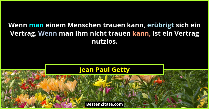 Wenn man einem Menschen trauen kann, erübrigt sich ein Vertrag. Wenn man ihm nicht trauen kann, ist ein Vertrag nutzlos.... - Jean Paul Getty