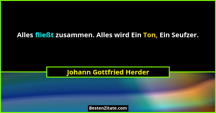 Alles fließt zusammen. Alles wird Ein Ton, Ein Seufzer.... - Johann Gottfried Herder