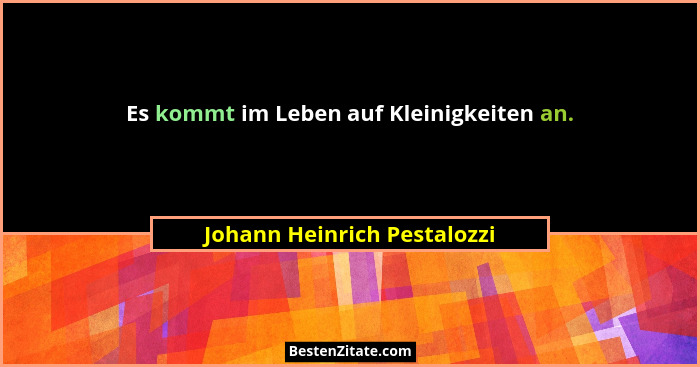 Es kommt im Leben auf Kleinigkeiten an.... - Johann Heinrich Pestalozzi