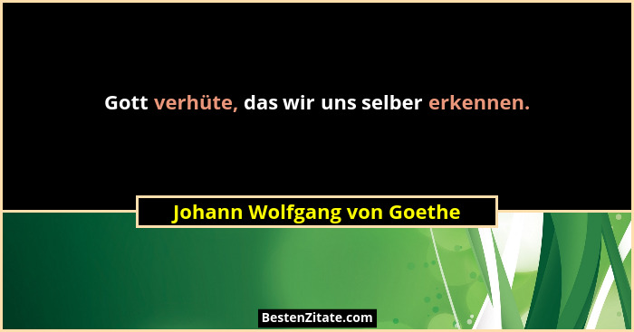 Gott verhüte, das wir uns selber erkennen.... - Johann Wolfgang von Goethe