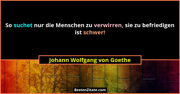So suchet nur die Menschen zu verwirren, sie zu befriedigen ist schwer!... - Johann Wolfgang von Goethe