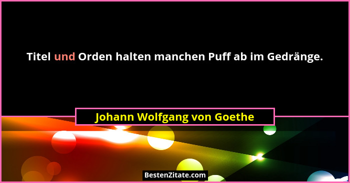 Titel und Orden halten manchen Puff ab im Gedränge.... - Johann Wolfgang von Goethe