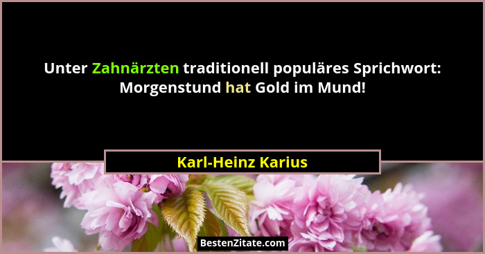 Unter Zahnärzten traditionell populäres Sprichwort: Morgenstund hat Gold im Mund!... - Karl-Heinz Karius