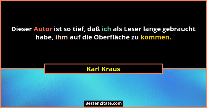 Dieser Autor ist so tief, daß ich als Leser lange gebraucht habe, ihm auf die Oberfläche zu kommen.... - Karl Kraus