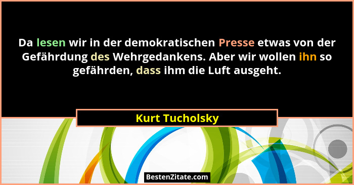 Da lesen wir in der demokratischen Presse etwas von der Gefährdung des Wehrgedankens. Aber wir wollen ihn so gefährden, dass ihm die... - Kurt Tucholsky
