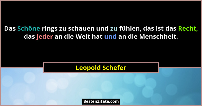 Das Schöne rings zu schauen und zu fühlen, das ist das Recht, das jeder an die Welt hat und an die Menschheit.... - Leopold Schefer