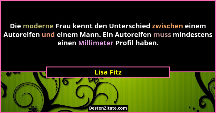 Die moderne Frau kennt den Unterschied zwischen einem Autoreifen und einem Mann. Ein Autoreifen muss mindestens einen Millimeter Profil ha... - Lisa Fitz