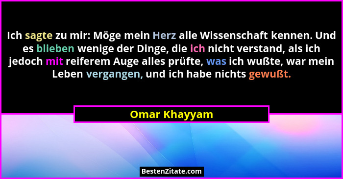 Ich sagte zu mir: Möge mein Herz alle Wissenschaft kennen. Und es blieben wenige der Dinge, die ich nicht verstand, als ich jedoch mit... - Omar Khayyam