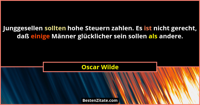 Junggesellen sollten hohe Steuern zahlen. Es ist nicht gerecht, daß einige Männer glücklicher sein sollen als andere.... - Oscar Wilde