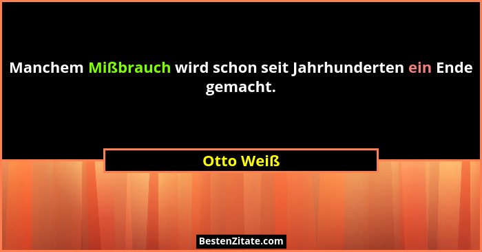 Manchem Mißbrauch wird schon seit Jahrhunderten ein Ende gemacht.... - Otto Weiß