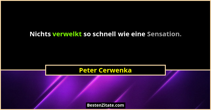 Nichts verwelkt so schnell wie eine Sensation.... - Peter Cerwenka