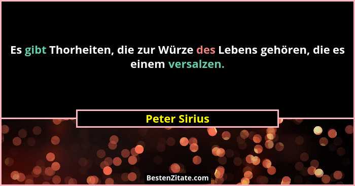 Es gibt Thorheiten, die zur Würze des Lebens gehören, die es einem versalzen.... - Peter Sirius