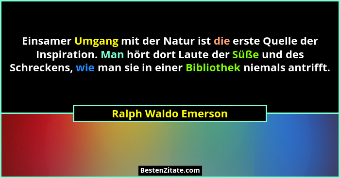 Einsamer Umgang mit der Natur ist die erste Quelle der Inspiration. Man hört dort Laute der Süße und des Schreckens, wie man sie... - Ralph Waldo Emerson
