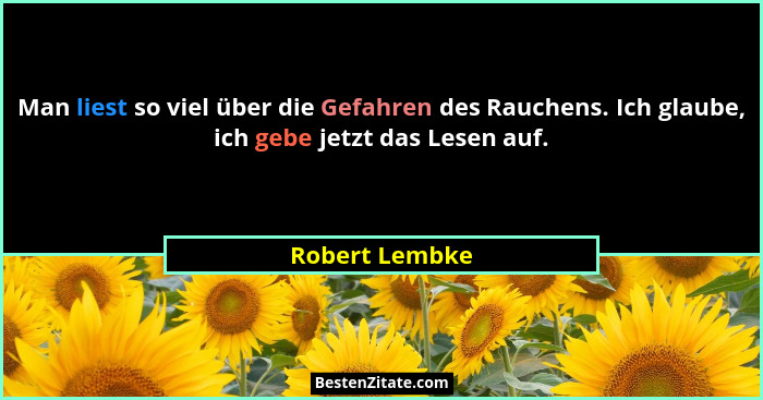 Man liest so viel über die Gefahren des Rauchens. Ich glaube, ich gebe jetzt das Lesen auf.... - Robert Lembke