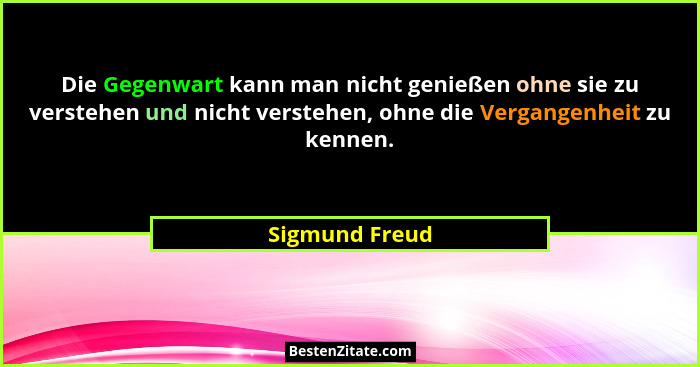 Die Gegenwart kann man nicht genießen ohne sie zu verstehen und nicht verstehen, ohne die Vergangenheit zu kennen.... - Sigmund Freud