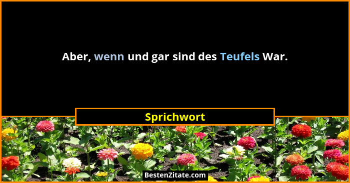 Aber, wenn und gar sind des Teufels War.... - Sprichwort