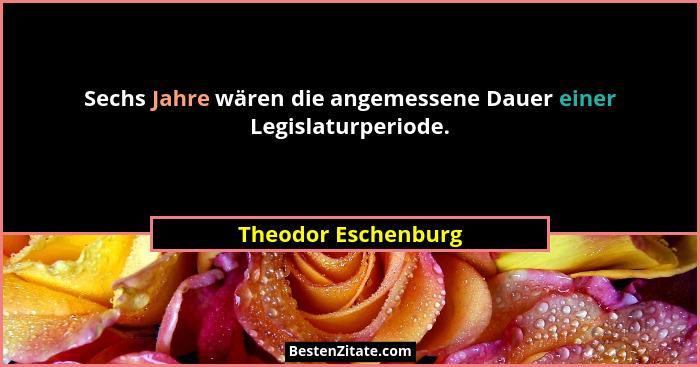 Sechs Jahre wären die angemessene Dauer einer Legislaturperiode.... - Theodor Eschenburg