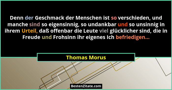 Denn der Geschmack der Menschen ist so verschieden, und manche sind so eigensinnig, so undankbar und so unsinnig in ihrem Urteil, daß o... - Thomas Morus