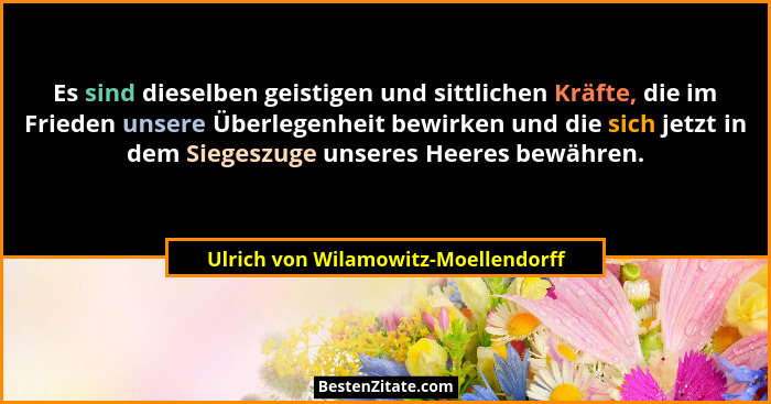 Es sind dieselben geistigen und sittlichen Kräfte, die im Frieden unsere Überlegenheit bewirken und die sich jetz... - Ulrich von Wilamowitz-Moellendorff