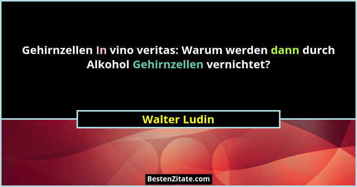 Gehirnzellen In vino veritas: Warum werden dann durch Alkohol Gehirnzellen vernichtet?... - Walter Ludin