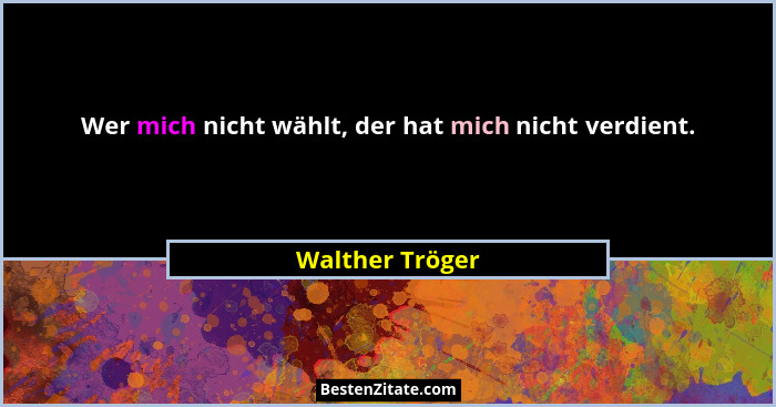Wer mich nicht wählt, der hat mich nicht verdient.... - Walther Tröger