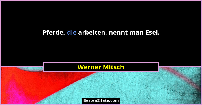 Pferde, die arbeiten, nennt man Esel.... - Werner Mitsch