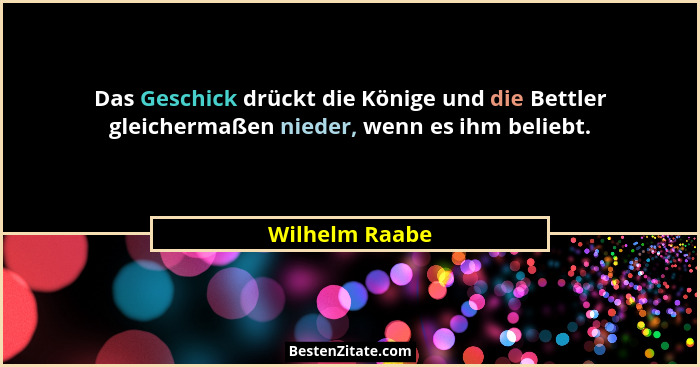 Das Geschick drückt die Könige und die Bettler gleichermaßen nieder, wenn es ihm beliebt.... - Wilhelm Raabe