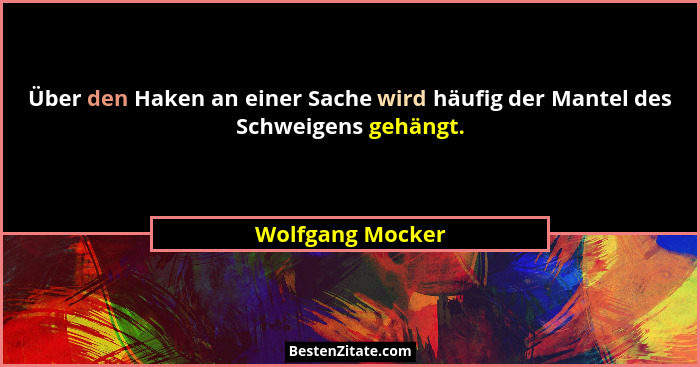 Über den Haken an einer Sache wird häufig der Mantel des Schweigens gehängt.... - Wolfgang Mocker