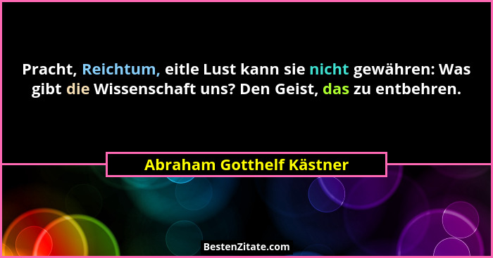 Pracht, Reichtum, eitle Lust kann sie nicht gewähren: Was gibt die Wissenschaft uns? Den Geist, das zu entbehren.... - Abraham Gotthelf Kästner
