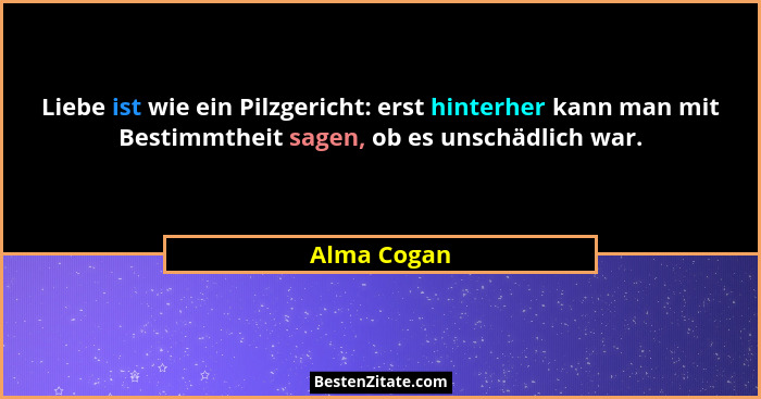 Liebe ist wie ein Pilzgericht: erst hinterher kann man mit Bestimmtheit sagen, ob es unschädlich war.... - Alma Cogan