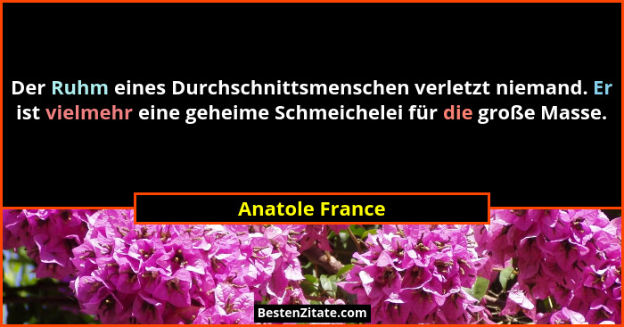 Der Ruhm eines Durchschnittsmenschen verletzt niemand. Er ist vielmehr eine geheime Schmeichelei für die große Masse.... - Anatole France