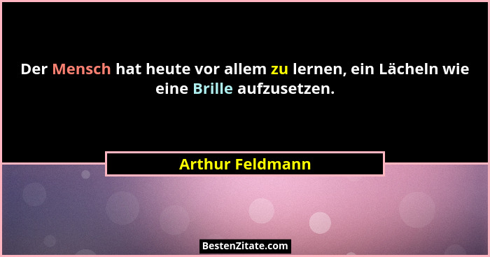 Der Mensch hat heute vor allem zu lernen, ein Lächeln wie eine Brille aufzusetzen.... - Arthur Feldmann